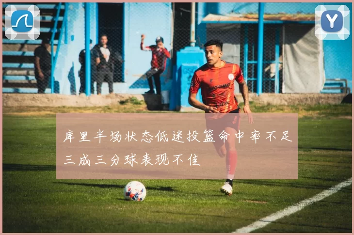 库里半场状态低迷投篮命中率不足三成三分球表现不佳