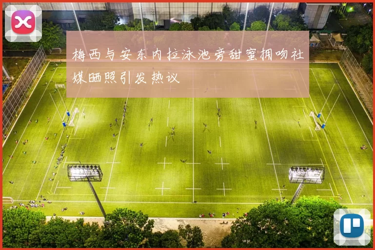 梅西与安东内拉泳池旁甜蜜拥吻社媒晒照引发热议