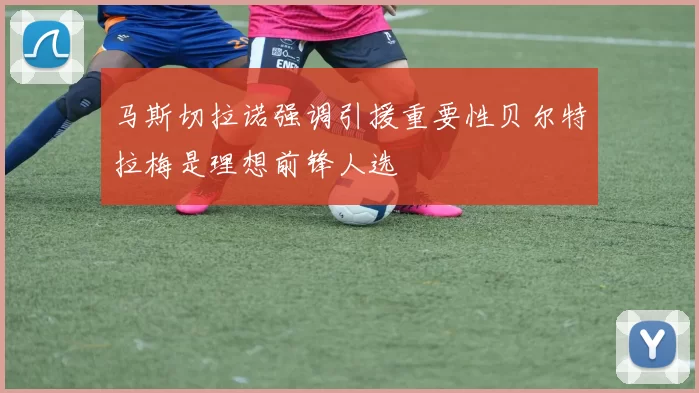 马斯切拉诺强调引援重要性贝尔特拉梅是理想前锋人选