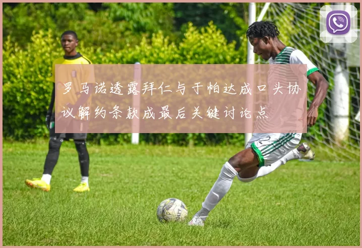 罗马诺透露拜仁与于帕达成口头协议解约条款成最后关键讨论点