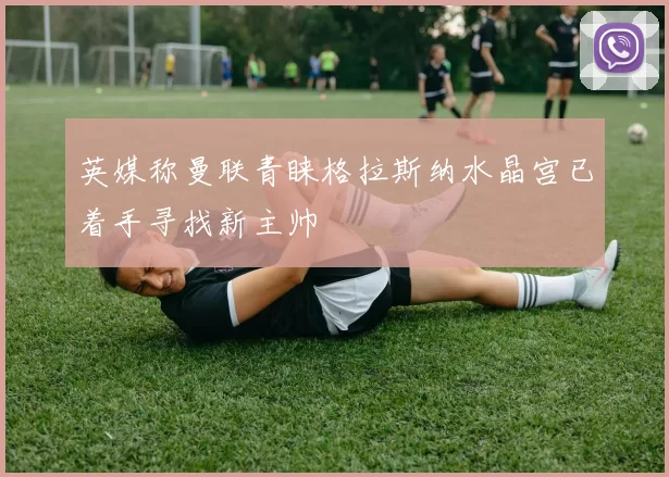 英媒称曼联青睐格拉斯纳水晶宫已着手寻找新主帅