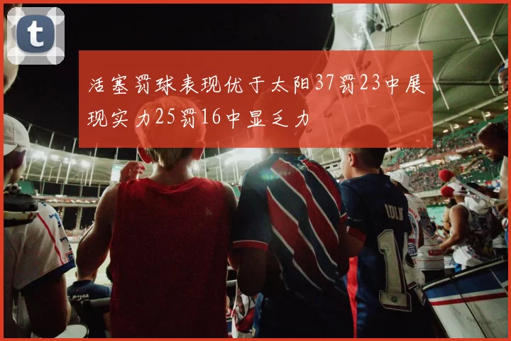 活塞罚球表现优于太阳37罚23中展现实力25罚16中显乏力